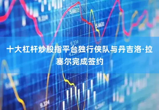 十大杠杆炒股指平台独行侠队与丹吉洛·拉塞尔完成签约