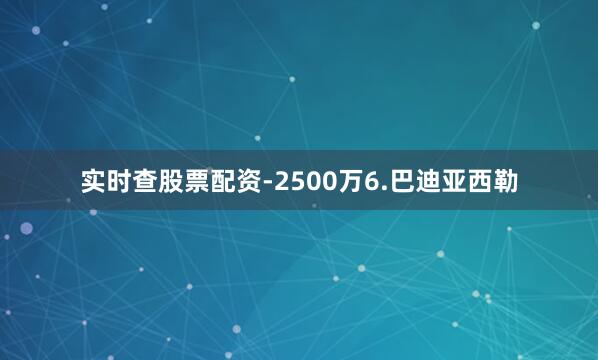 实时查股票配资-2500万6.巴迪亚西勒