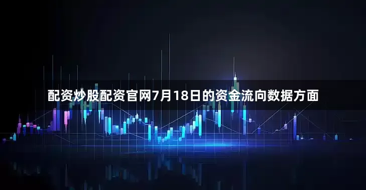 配资炒股配资官网7月18日的资金流向数据方面
