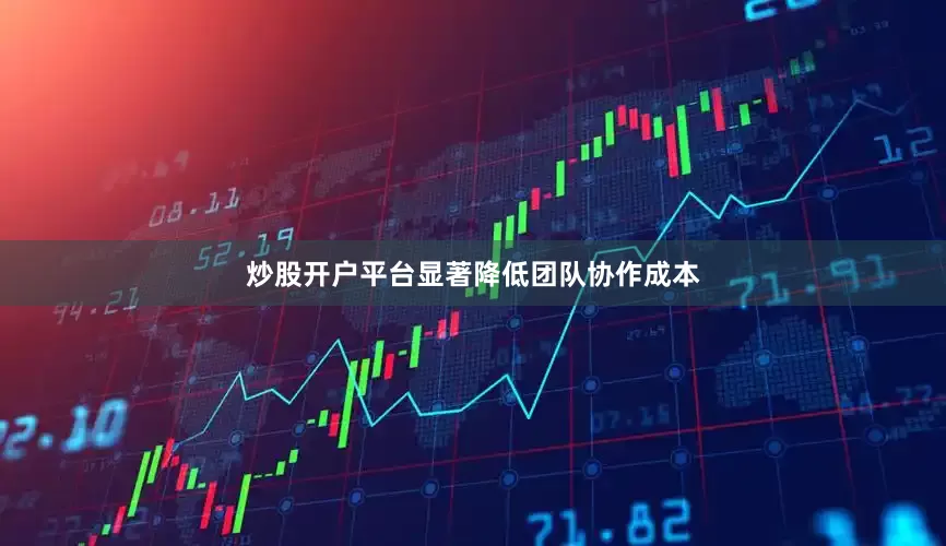 炒股开户平台显著降低团队协作成本