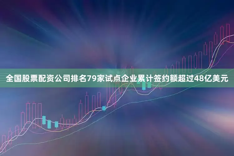 全国股票配资公司排名79家试点企业累计签约额超过48亿美元