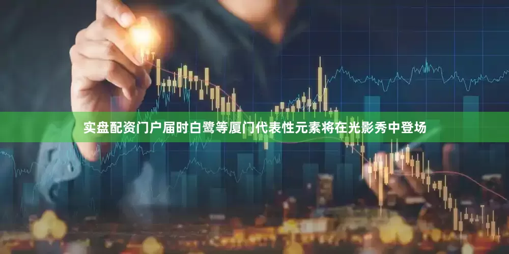 实盘配资门户届时白鹭等厦门代表性元素将在光影秀中登场