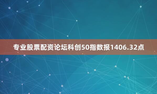 专业股票配资论坛科创50指数报1406.32点