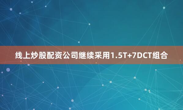 线上炒股配资公司继续采用1.5T+7DCT组合